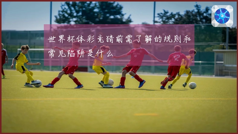 世界杯体彩竞猜前需了解的规则和常见陷阱是什么