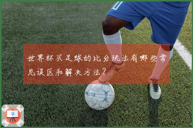 世界杯买足球的比分玩法有哪些常见误区和解决方法？