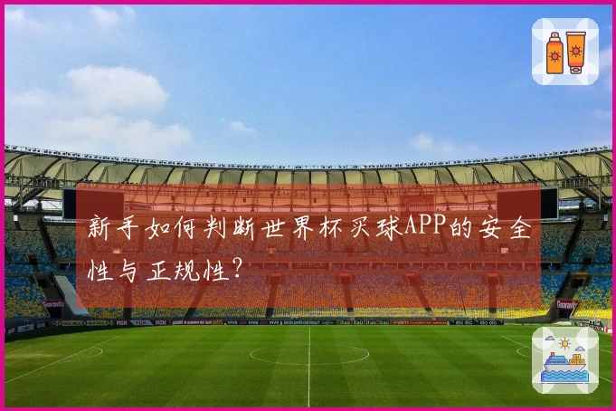 新手如何判断世界杯买球APP的安全性与正规性？