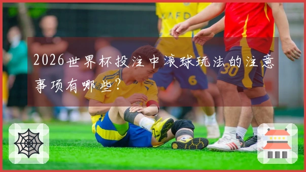 2026世界杯投注中滚球玩法的注意事项有哪些？
