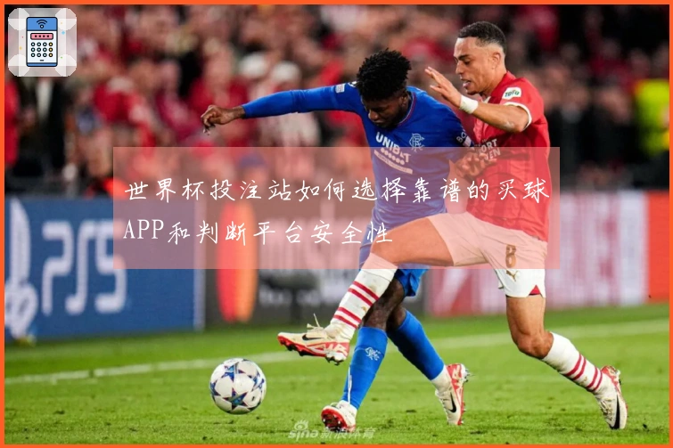 世界杯投注站如何选择靠谱的买球APP和判断平台安全性
