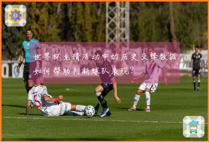 世界杯竞猜活动中的历史交锋数据如何帮助判断球队表现？