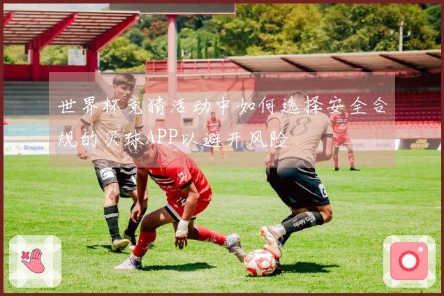 世界杯竞猜活动中如何选择安全合规的买球APP以避开风险