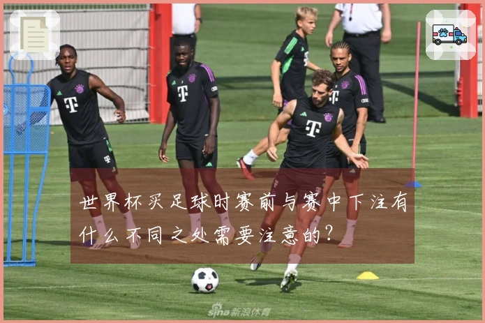 世界杯买足球时赛前与赛中下注有什么不同之处需要注意的？