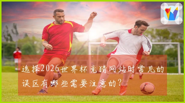 选择2026世界杯竞猜网站时常见的误区有哪些需要注意的？