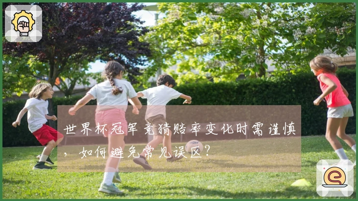 世界杯冠军竞猜赔率变化时需谨慎，如何避免常见误区？