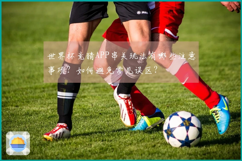 世界杯竞猜APP串关玩法有哪些注意事项？如何避免常见误区？