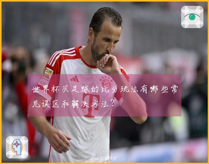 世界杯买足球的比分玩法有哪些常见误区和解决方法？