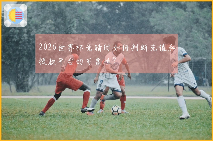 2026世界杯竞猜时如何判断充值和提款平台的可靠性？