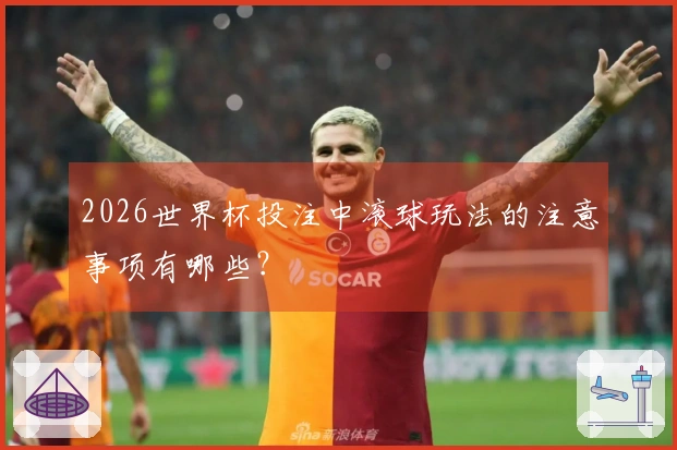 2026世界杯投注中滚球玩法的注意事项有哪些？