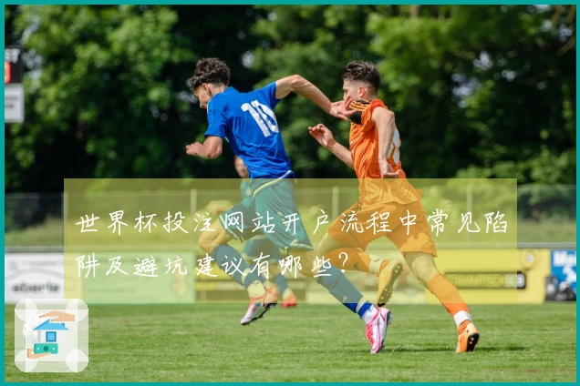 世界杯投注网站开户流程中常见陷阱及避坑建议有哪些？