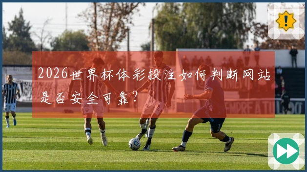 2026世界杯体彩投注如何判断网站是否安全可靠？