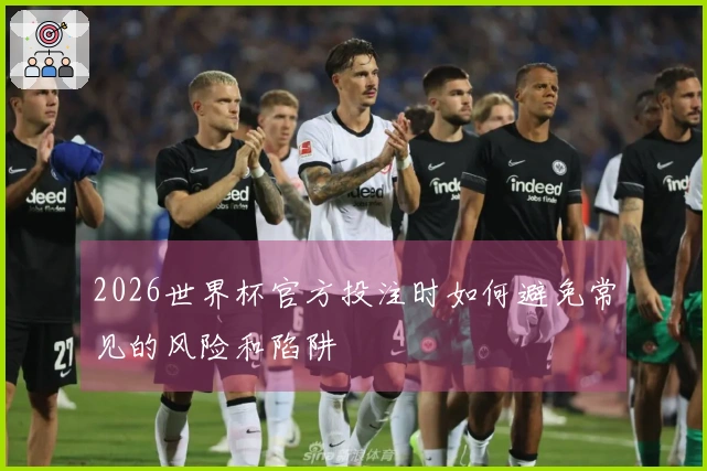 2026世界杯官方投注时如何避免常见的风险和陷阱