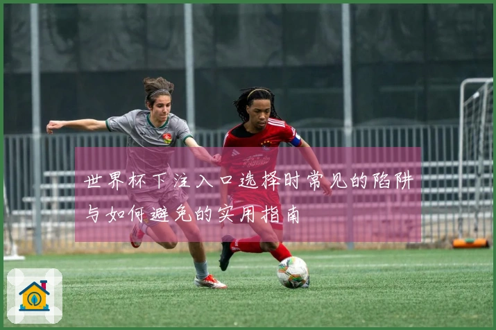 世界杯下注入口选择时常见的陷阱与如何避免的实用指南
