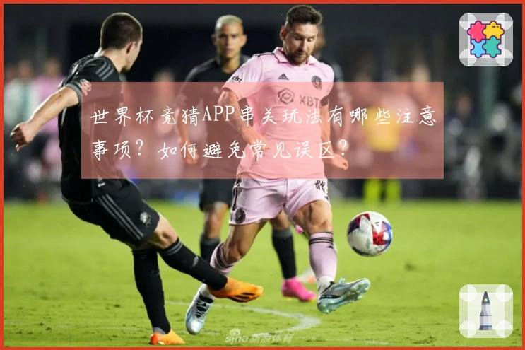 世界杯竞猜APP串关玩法有哪些注意事项？如何避免常见误区？