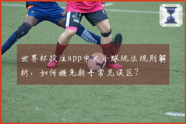 世界杯投注app中大小球玩法规则解析，如何避免新手常见误区？