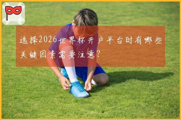 选择2026世界杯开户平台时有哪些关键因素需要注意？