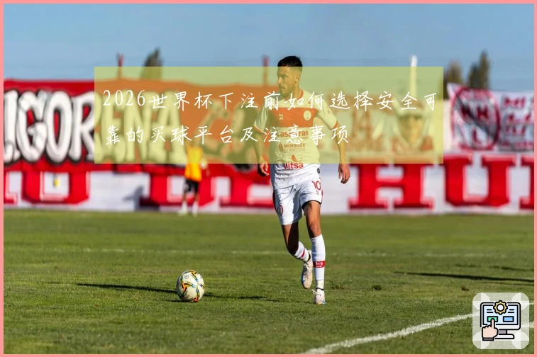 2026世界杯下注前如何选择安全可靠的买球平台及注意事项