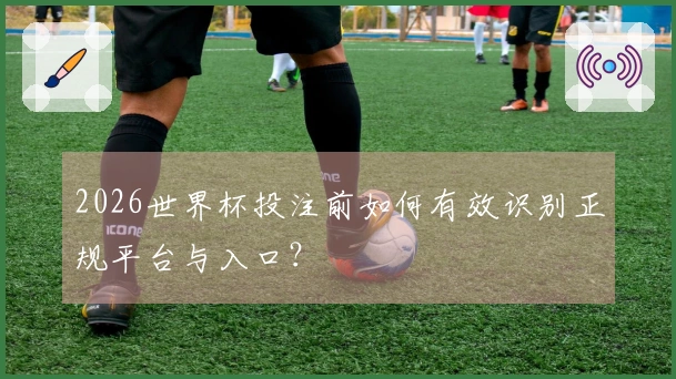 2026世界杯投注前如何有效识别正规平台与入口？