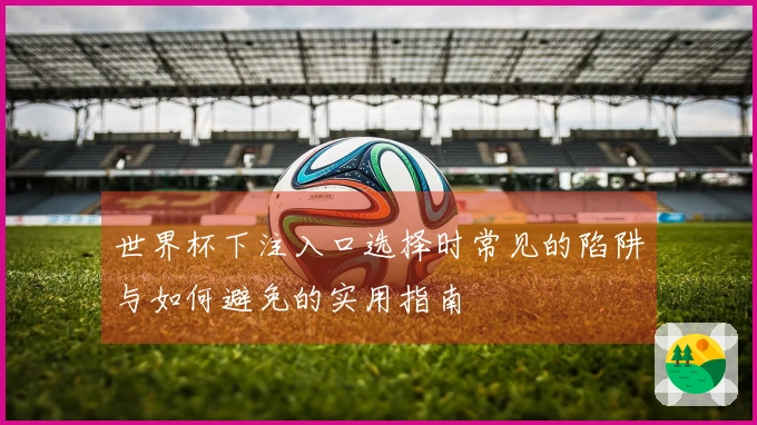 世界杯下注入口选择时常见的陷阱与如何避免的实用指南