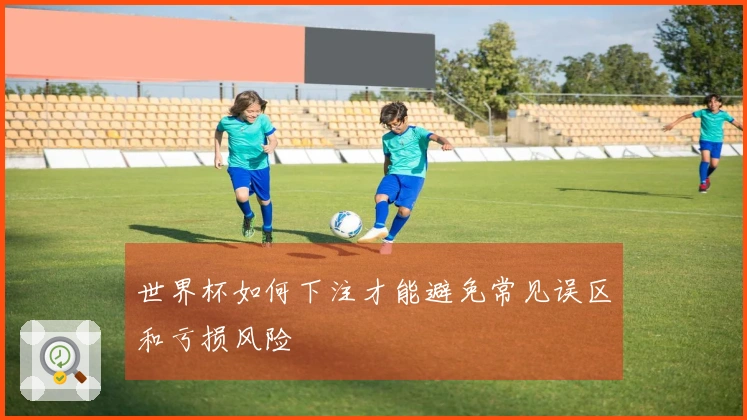 世界杯如何下注才能避免常见误区和亏损风险