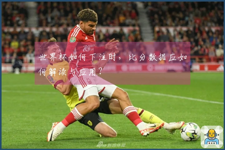 世界杯如何下注时，比分数据应如何解读与应用？