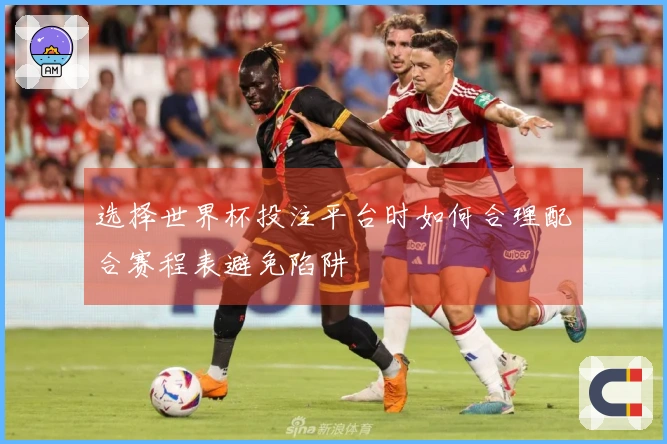 选择世界杯投注平台时如何合理配合赛程表避免陷阱