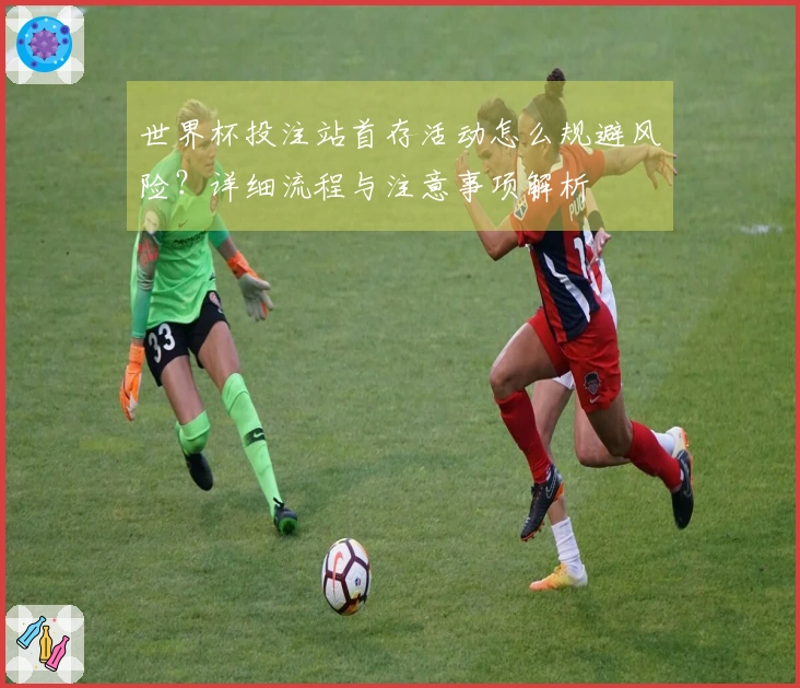 世界杯投注站首存活动怎么规避风险？详细流程与注意事项解析