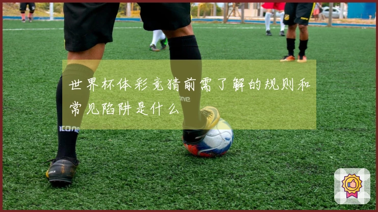 世界杯体彩竞猜前需了解的规则和常见陷阱是什么