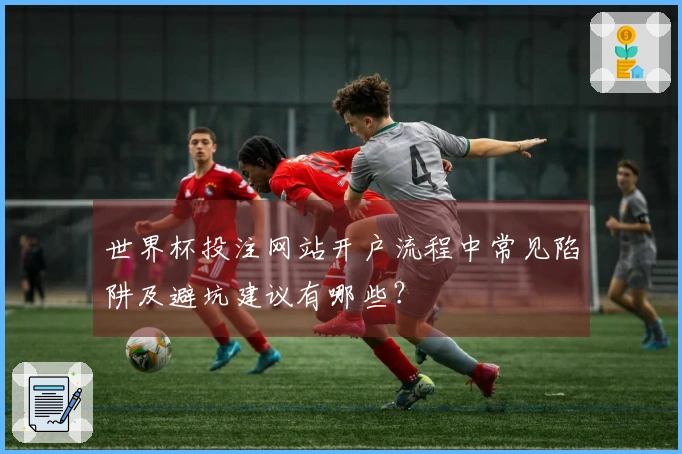 世界杯投注网站开户流程中常见陷阱及避坑建议有哪些？