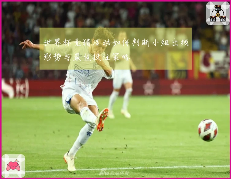 世界杯竞猜活动如何判断小组出线形势与最佳投注策略