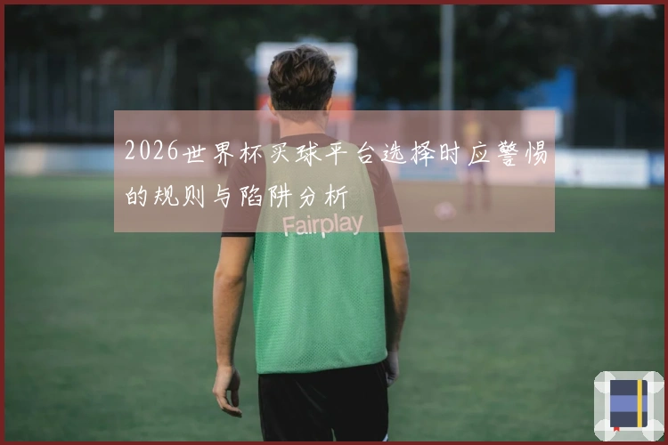 2026世界杯买球平台选择时应警惕的规则与陷阱分析