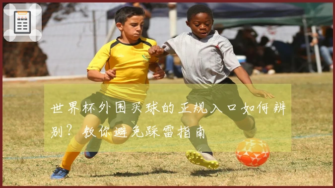 世界杯外围买球的正规入口如何辨别？教你避免踩雷指南