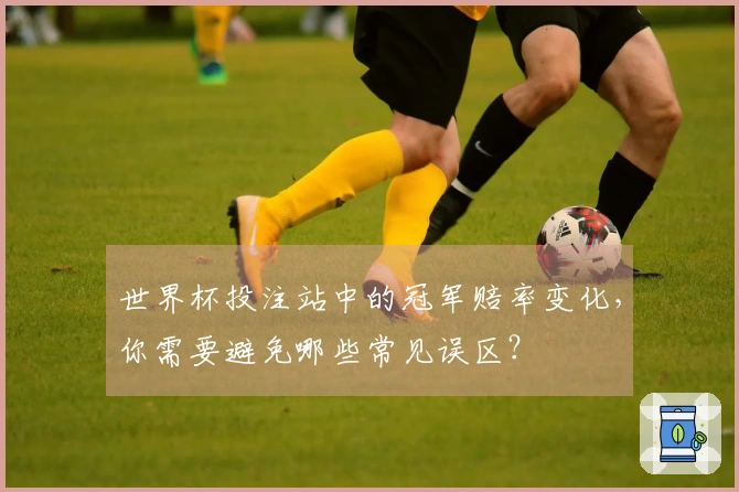世界杯投注站中的冠军赔率变化，你需要避免哪些常见误区？