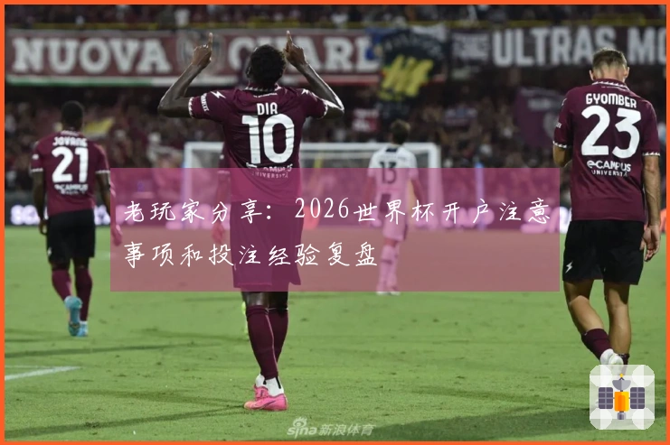 老玩家分享：2026世界杯开户注意事项和投注经验复盘