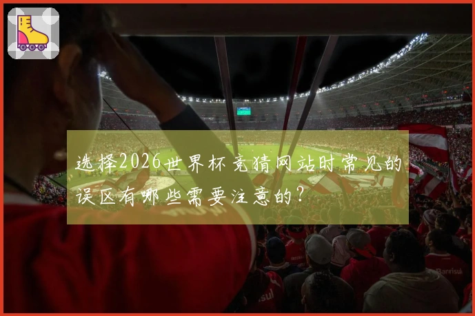 选择2026世界杯竞猜网站时常见的误区有哪些需要注意的？