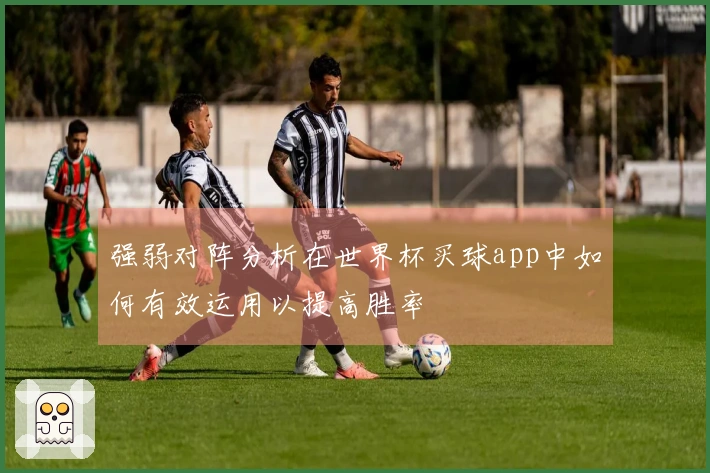 强弱对阵分析在世界杯买球app中如何有效运用以提高胜率