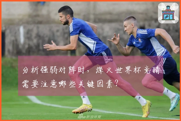 分析强弱对阵时，烽火世界杯竞猜需要注意哪些关键因素？