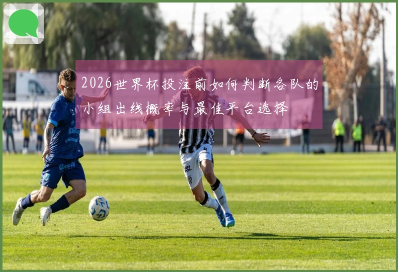 2026世界杯投注前如何判断各队的小组出线概率与最佳平台选择