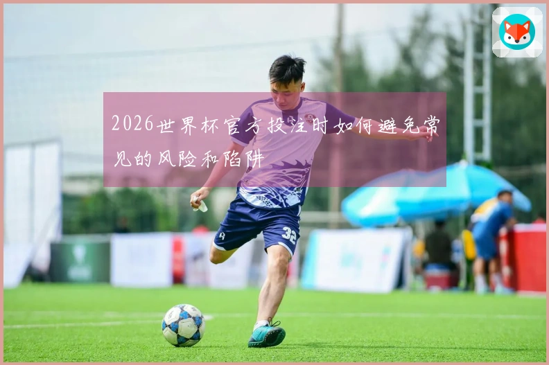 2026世界杯官方投注时如何避免常见的风险和陷阱