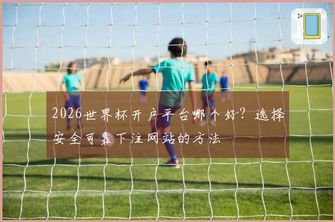 2026世界杯开户平台哪个好？选择安全可靠下注网站的方法