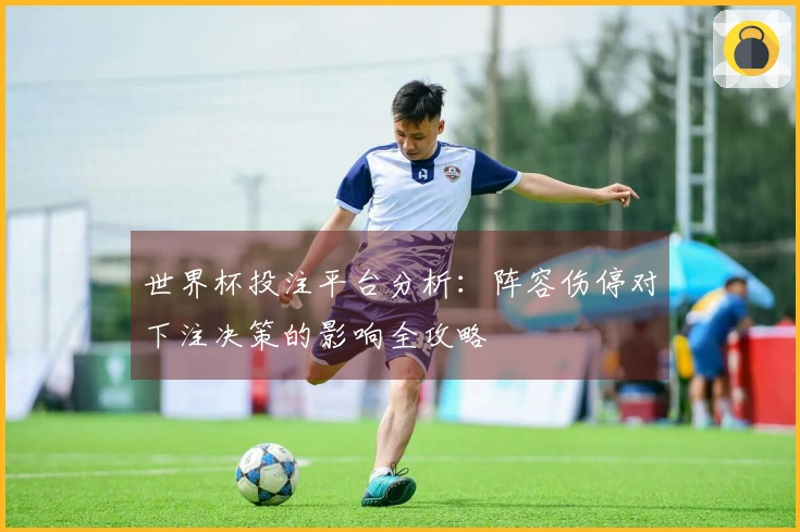 世界杯投注平台分析：阵容伤停对下注决策的影响全攻略
