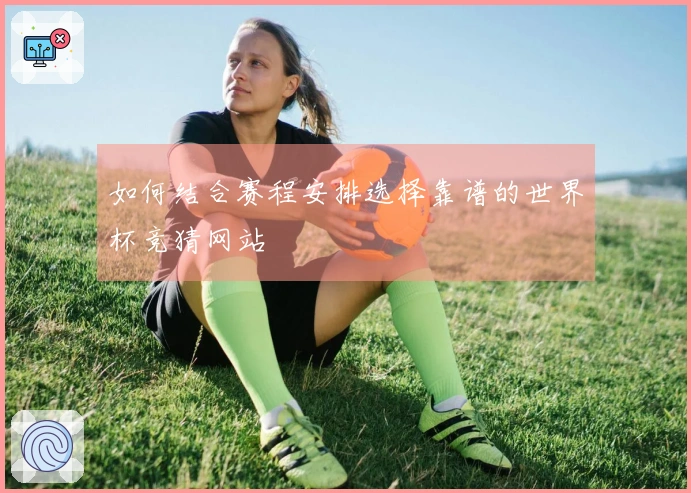 如何结合赛程安排选择靠谱的世界杯竞猜网站