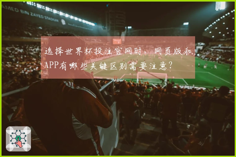 选择世界杯投注官网时，网页版和APP有哪些关键区别需要注意？