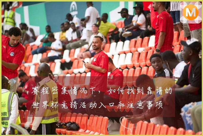 赛程密集情况下，如何找到靠谱的世界杯竞猜活动入口和注意事项