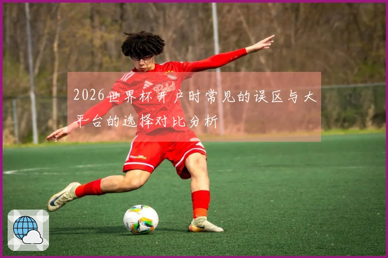 2026世界杯开户时常见的误区与大平台的选择对比分析