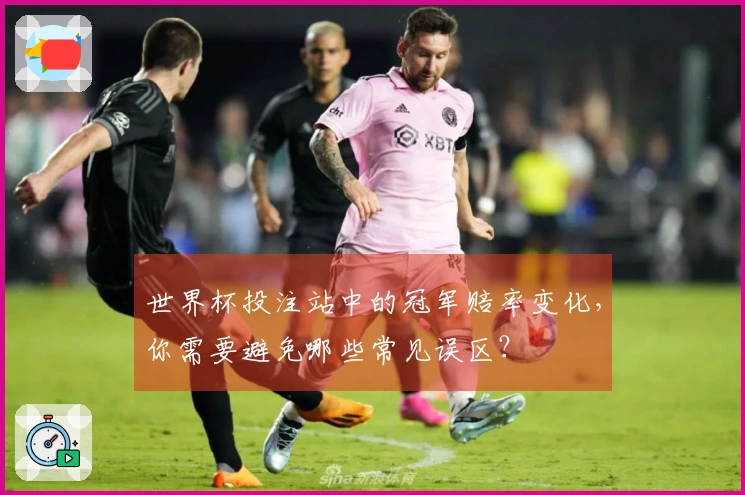 世界杯投注站中的冠军赔率变化，你需要避免哪些常见误区？